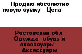 Продаю абсолютно новую сумку › Цена ­ 3 000 - Ростовская обл. Одежда, обувь и аксессуары » Аксессуары   